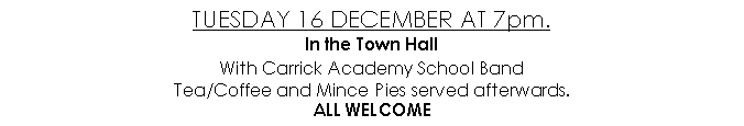 Text Box: TUESDAY 16 DECEMBER AT 7pm.In the Town HallWith Carrick Academy School BandTea/Coffee and Mince Pies served afterwards.ALL WELCOME